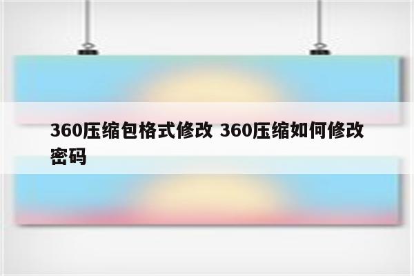 360压缩包格式修改 360压缩如何修改密码