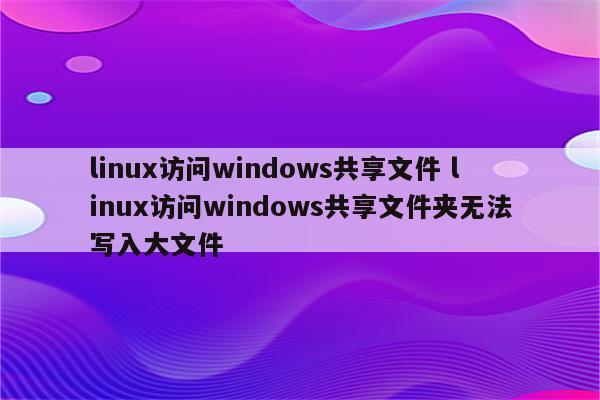 linux访问windows共享文件 linux访问windows共享文件夹无法写入大文件