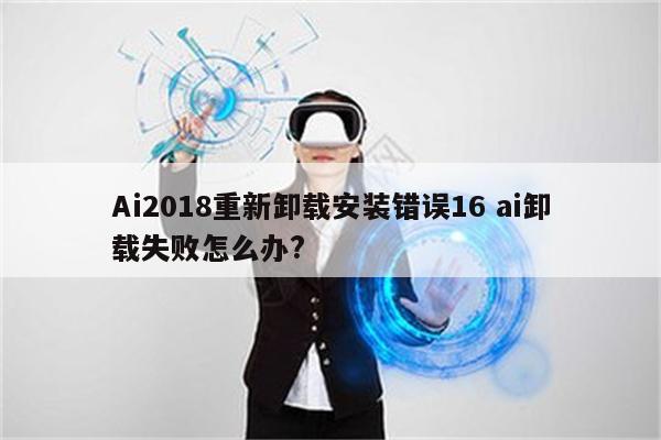 Ai2018重新卸载安装错误16 ai卸载失败怎么办?