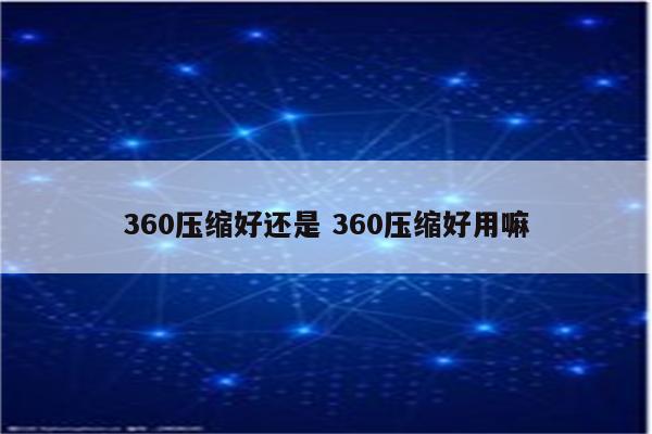 360压缩好还是 360压缩好用嘛
