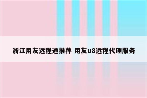 浙江用友远程通推荐 用友u8远程代理服务