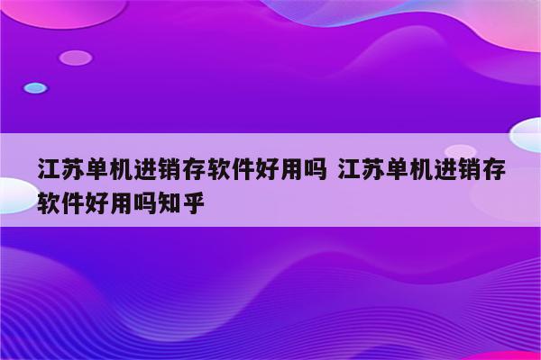 江苏单机进销存软件好用吗 江苏单机进销存软件好用吗知乎