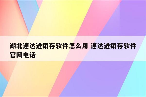 湖北速达进销存软件怎么用 速达进销存软件官网电话