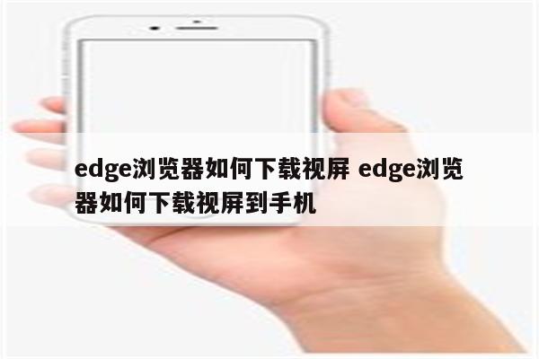 edge浏览器如何下载视屏 edge浏览器如何下载视屏到手机