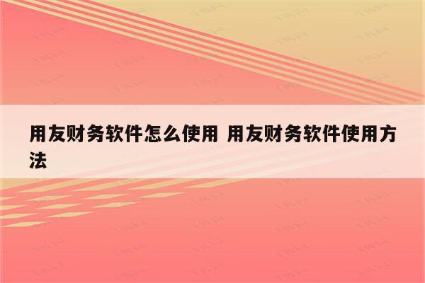 用友财务软件怎么使用 用友财务软件使用方法