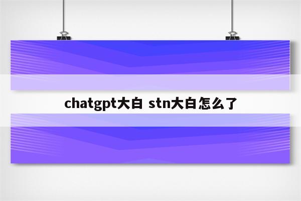 chatgpt大白 stn大白怎么了