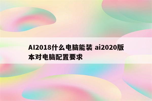 AI2018什么电脑能装 ai2020版本对电脑配置要求