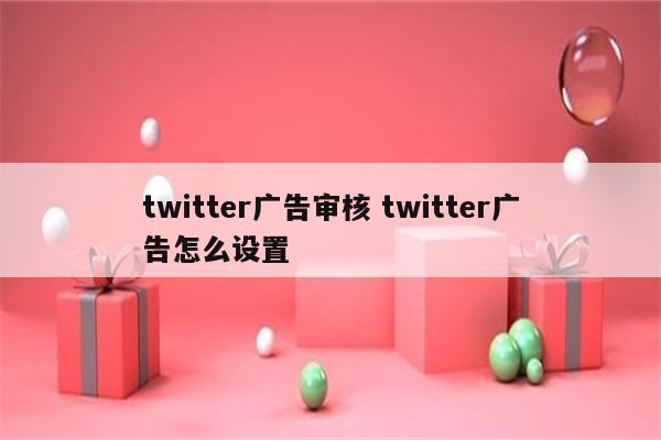 twitter广告审核 twitter广告怎么设置