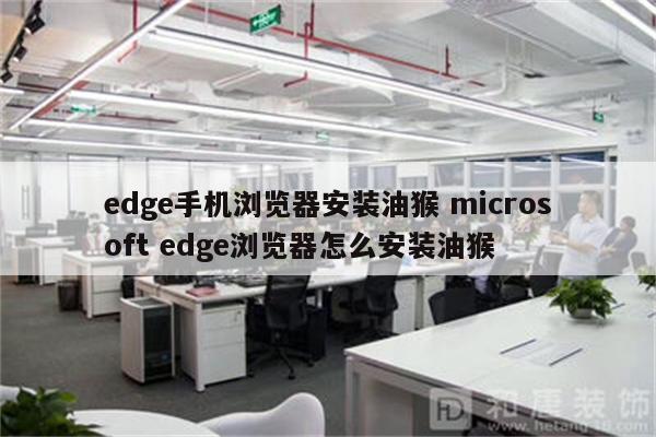 edge手机浏览器安装油猴 microsoft edge浏览器怎么安装油猴