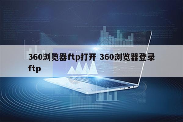 360浏览器ftp打开 360浏览器登录ftp