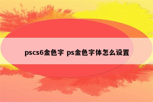 pscs6金色字 ps金色字体怎么设置