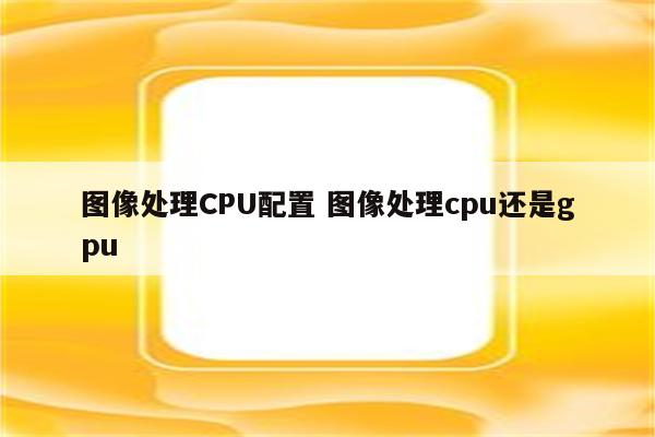 图像处理CPU配置 图像处理cpu还是gpu