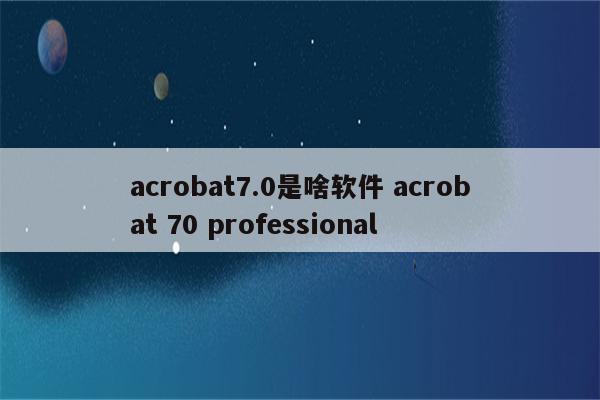 acrobat7.0是啥软件 acrobat 70 professional