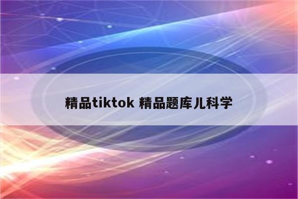 精品tiktok 精品题库儿科学