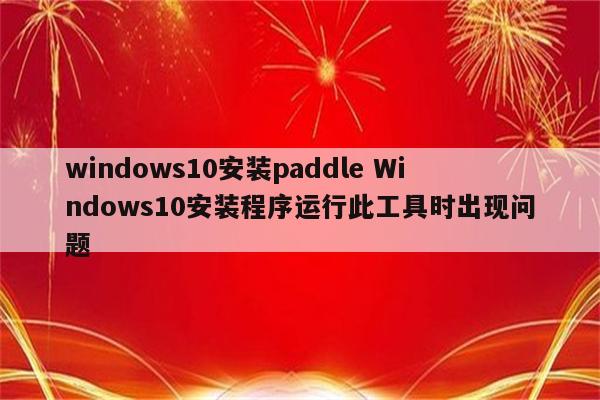 windows10安装paddle Windows10安装程序运行此工具时出现问题