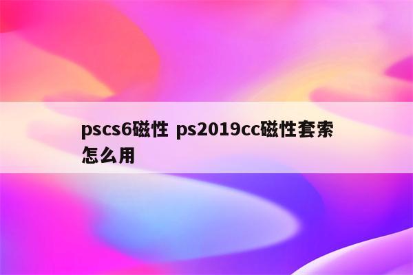 pscs6磁性 ps2019cc磁性套索怎么用