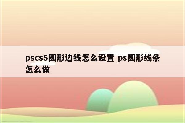 pscs5圆形边线怎么设置 ps圆形线条怎么做