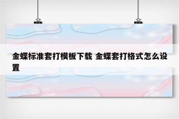 金蝶标准套打模板下载 金蝶套打格式怎么设置