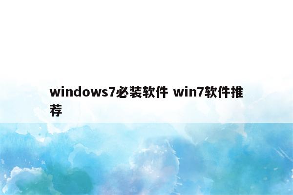 windows7必装软件 win7软件推荐