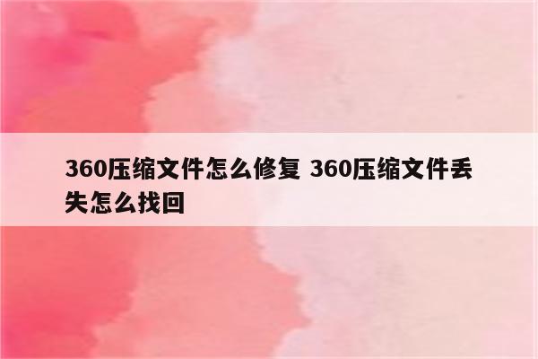 360压缩文件怎么修复 360压缩文件丢失怎么找回