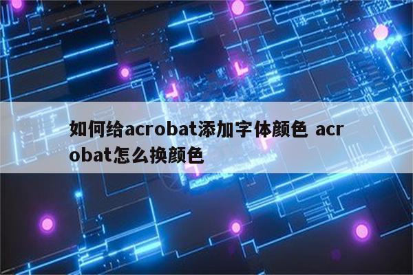 如何给acrobat添加字体颜色 acrobat怎么换颜色