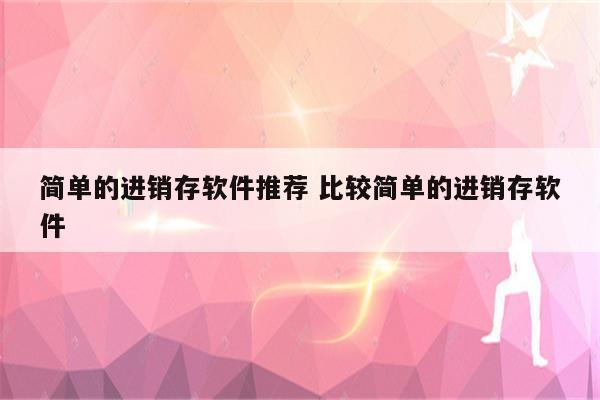 简单的进销存软件推荐 比较简单的进销存软件