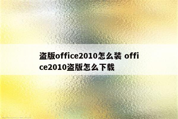 盗版office2010怎么装 office2010盗版怎么下载