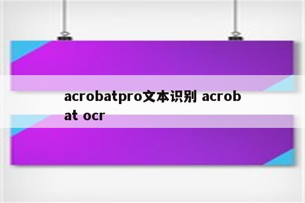 acrobatpro文本识别 acrobat ocr