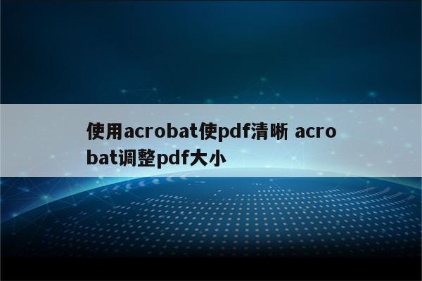 使用acrobat使pdf清晰 acrobat调整pdf大小