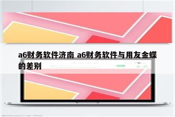 a6财务软件济南 a6财务软件与用友金蝶的差别