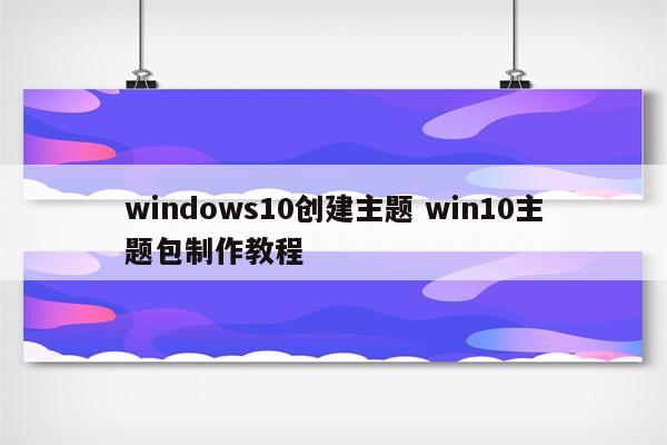 windows10创建主题 win10主题包制作教程