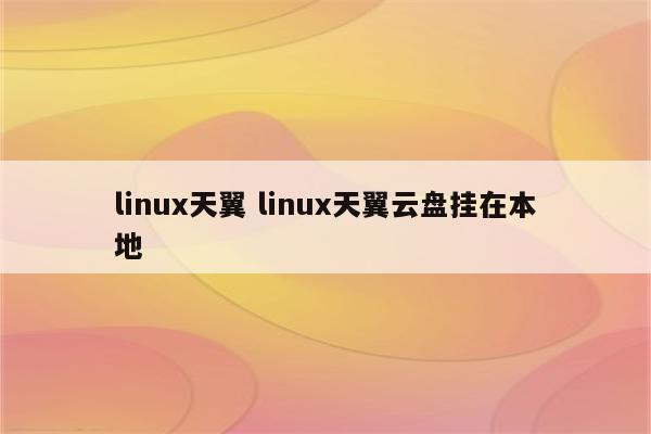 linux天翼 linux天翼云盘挂在本地