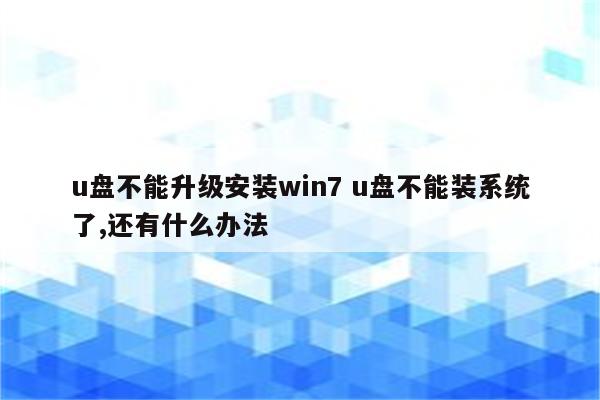 u盘不能升级安装win7 u盘不能装系统了,还有什么办法