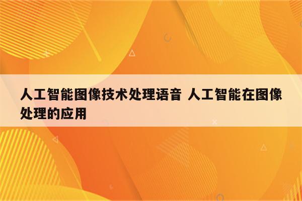 人工智能图像技术处理语音 人工智能在图像处理的应用