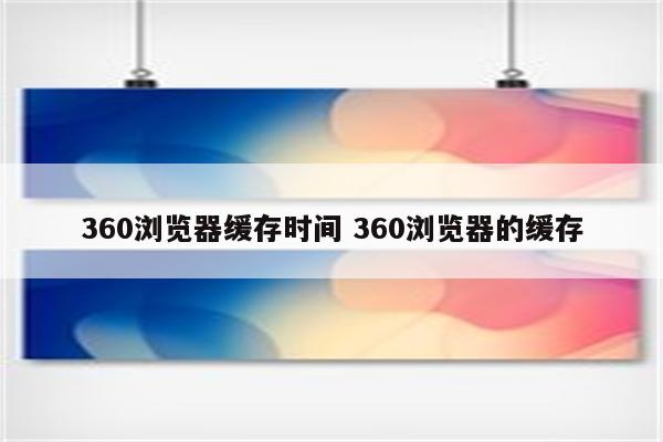 360浏览器缓存时间 360浏览器的缓存