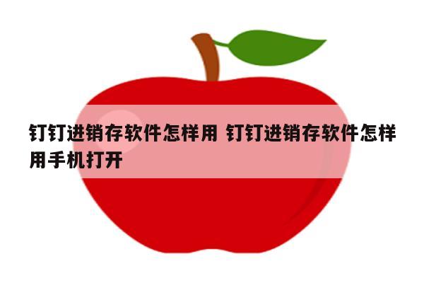 钉钉进销存软件怎样用 钉钉进销存软件怎样用手机打开