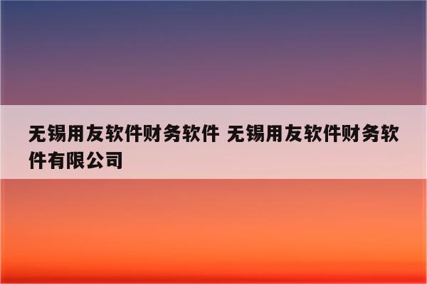无锡用友软件财务软件 无锡用友软件财务软件有限公司
