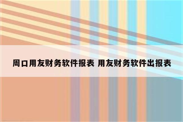 周口用友财务软件报表 用友财务软件出报表