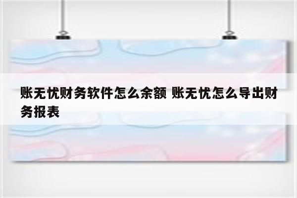 账无忧财务软件怎么余额 账无忧怎么导出财务报表