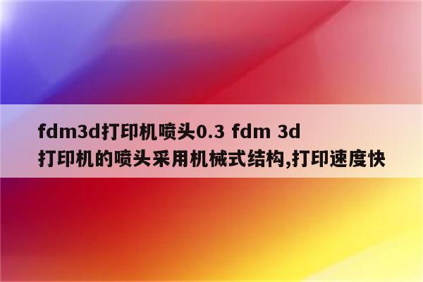 fdm3d打印机喷头0.3 fdm 3d打印机的喷头采用机械式结构,打印速度快