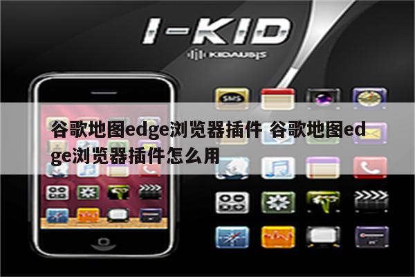 谷歌地图edge浏览器插件 谷歌地图edge浏览器插件怎么用