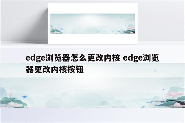 edge浏览器怎么更改内核 edge浏览器更改内核按钮