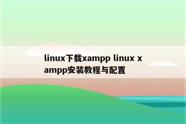 linux下载xampp linux xampp安装教程与配置