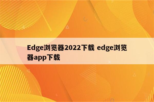 Edge浏览器2022下载 edge浏览器app下载