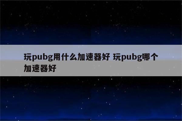 玩pubg用什么加速器好 玩pubg哪个加速器好