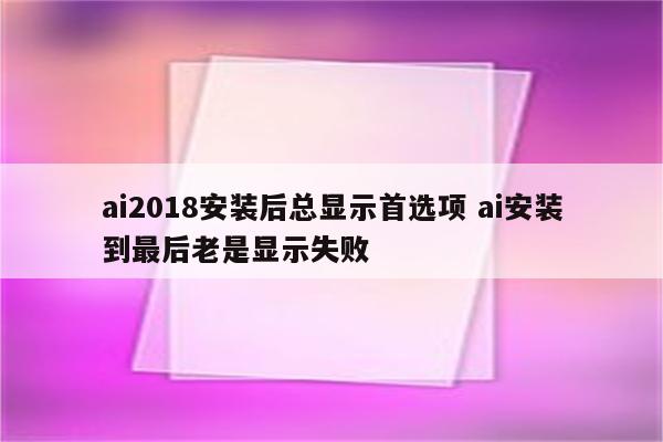 ai2018安装后总显示首选项 ai安装到最后老是显示失败