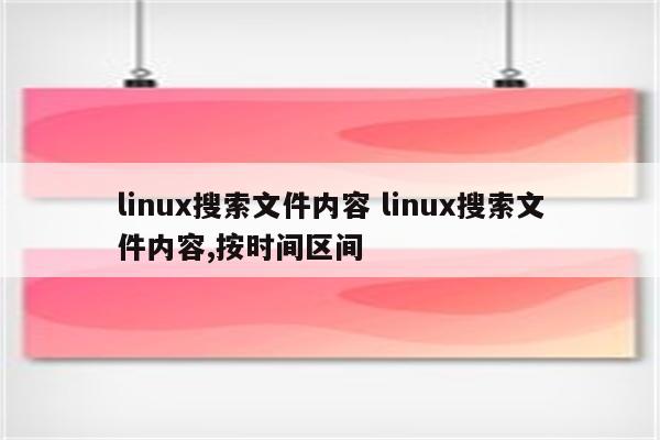 linux搜索文件内容 linux搜索文件内容,按时间区间