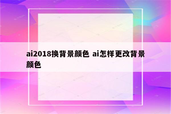 ai2018换背景颜色 ai怎样更改背景颜色