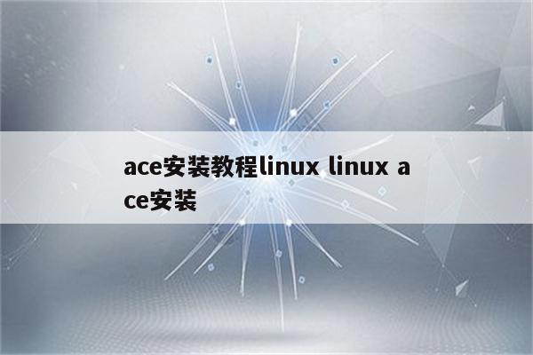 ace安装教程linux linux ace安装