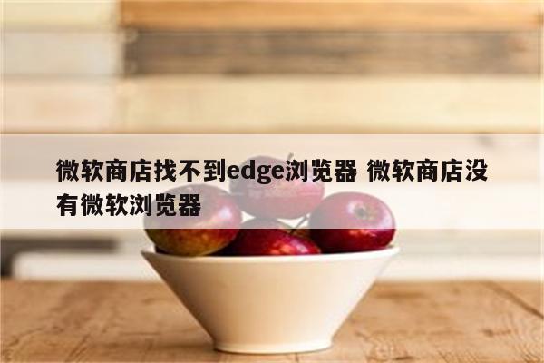 微软商店找不到edge浏览器 微软商店没有微软浏览器